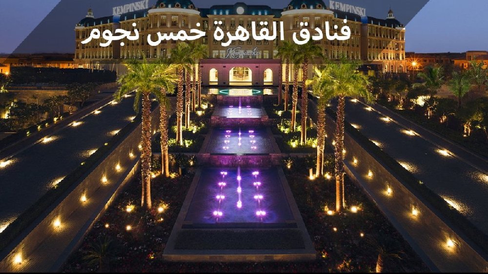 فنادق القاهرة خمس نجوم أفضل إقامة خلابة وراحة للنزلاء مع خدمات متكاملة